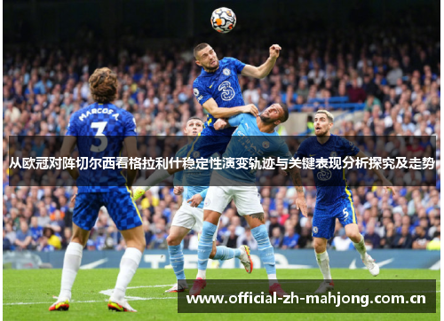 从欧冠对阵切尔西看格拉利什稳定性演变轨迹与关键表现分析探究及走势